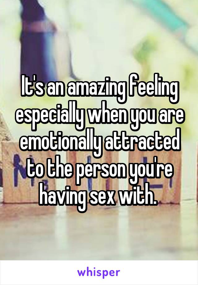 It's an amazing feeling especially when you are emotionally attracted to the person you're having sex with. 