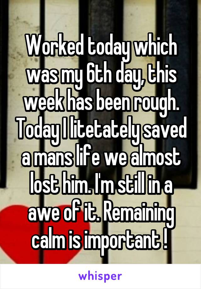 Worked today which was my 6th day, this week has been rough. Today I litetately saved a mans life we almost lost him. I'm still in a awe of it. Remaining calm is important ! 