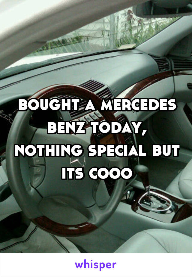 bought a mercedes benz today, nothing special but its cooo