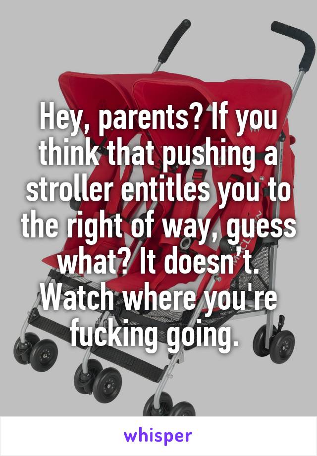 Hey, parents? If you think that pushing a stroller entitles you to the right of way, guess what? It doesn’t. Watch where you're fucking going. 