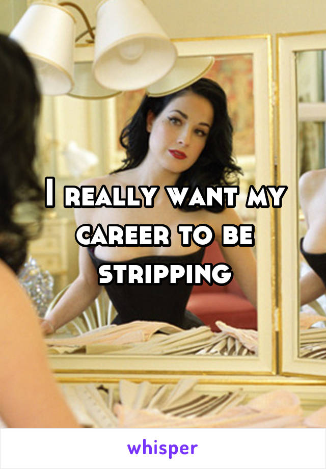 I really want my career to be stripping