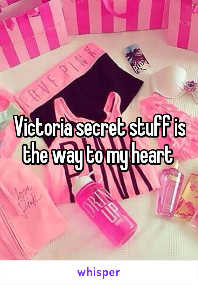 Victoria secret stuff is the way to my heart 