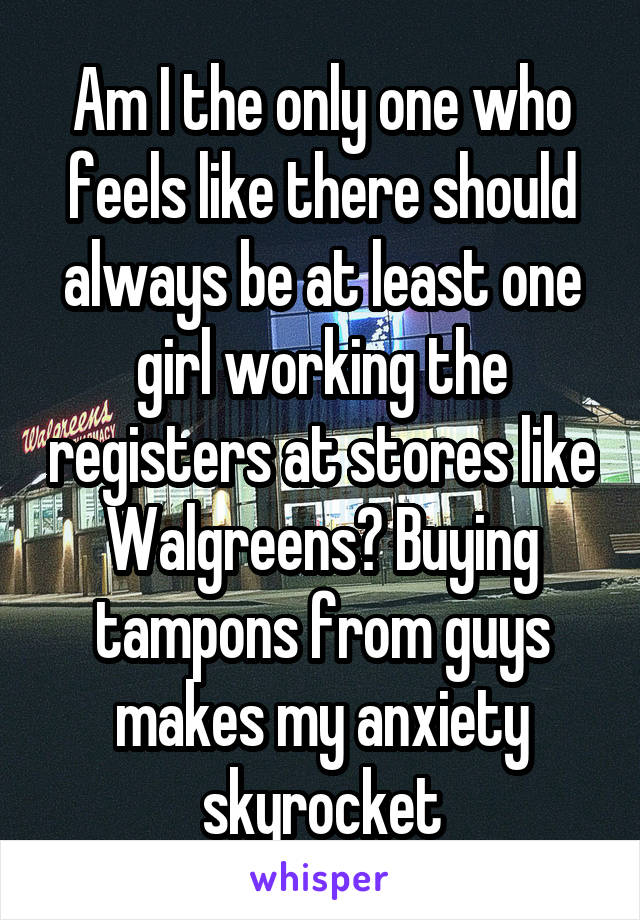 Am I the only one who feels like there should always be at least one girl working the registers at stores like Walgreens? Buying tampons from guys makes my anxiety skyrocket