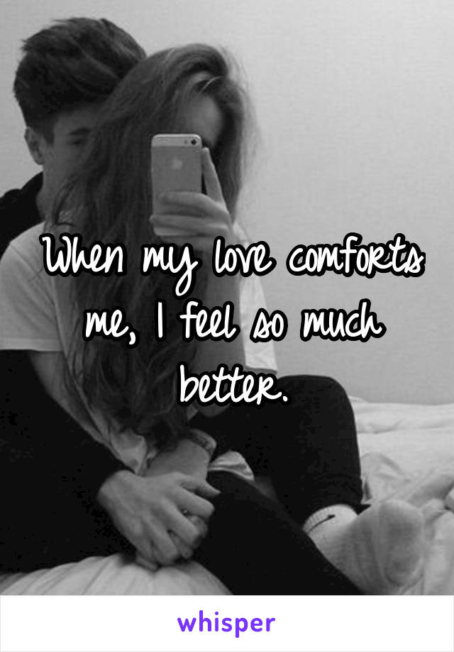 When my love comforts me, I feel so much better.