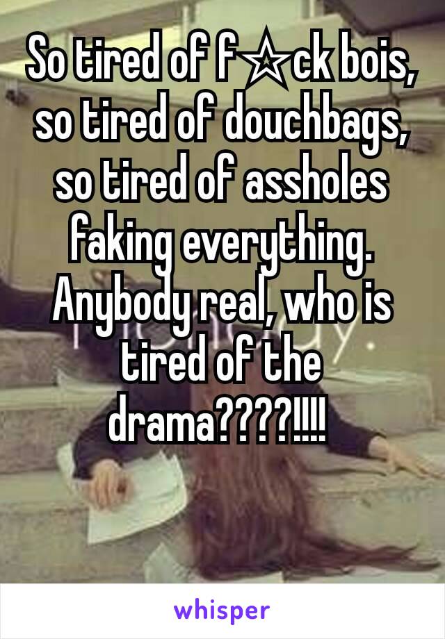 So tired of f☆ck bois, so tired of douchbags, so tired of assholes faking everything. Anybody real, who is tired of the drama????!!!! 