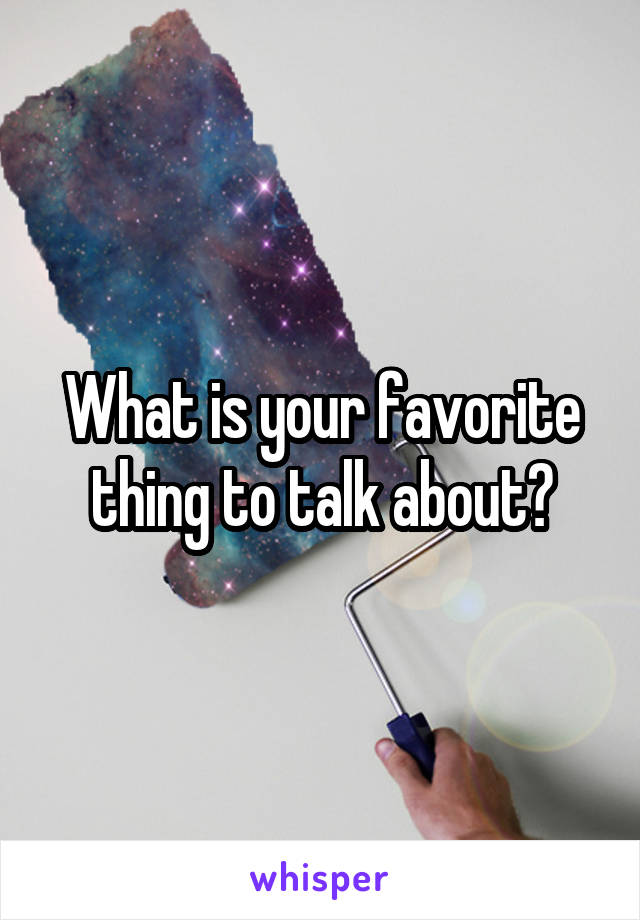 What is your favorite thing to talk about?