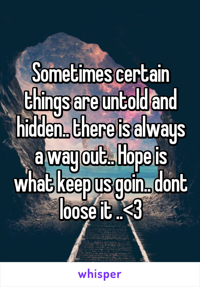 Sometimes certain things are untold and hidden.. there is always a way out.. Hope is what keep us goin.. dont loose it ..<3