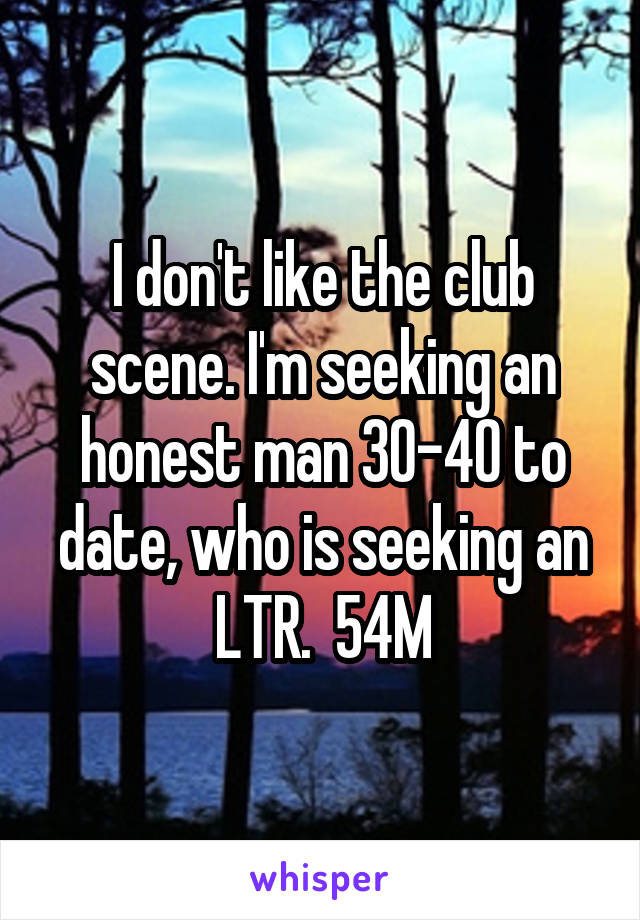 I don't like the club scene. I'm seeking an honest man 30-40 to date, who is seeking an LTR.  54M