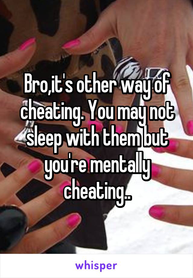 Bro,it's other way of cheating. You may not sleep with them but you're mentally cheating..