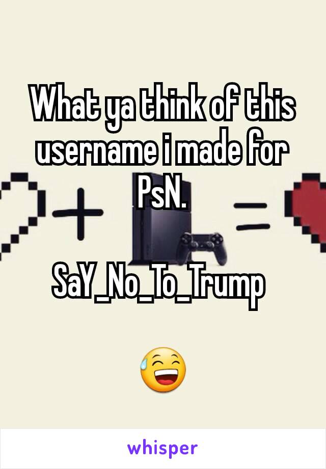 What ya think of this username i made for PsN.

SaY_No_To_Trump 

😅