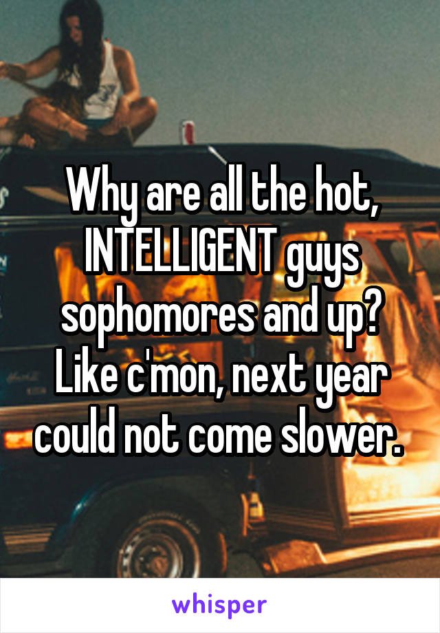 Why are all the hot, INTELLIGENT guys sophomores and up? Like c'mon, next year could not come slower. 