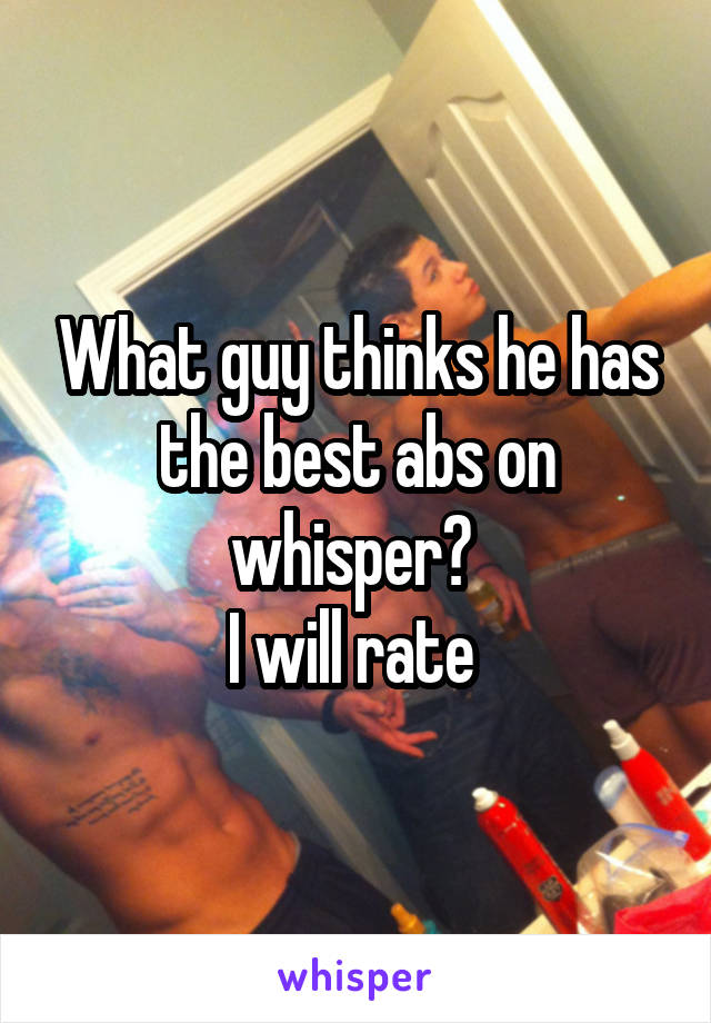 What guy thinks he has the best abs on whisper? 
I will rate 