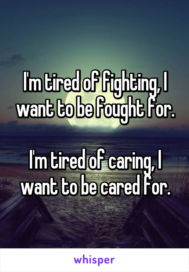 I'm tired of fighting, I want to be fought for.

I'm tired of caring, I want to be cared for.