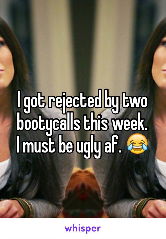 I got rejected by two bootycalls this week.
I must be ugly af. 😂