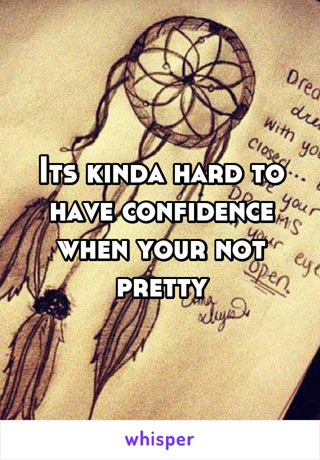 Its kinda hard to have confidence when your not pretty