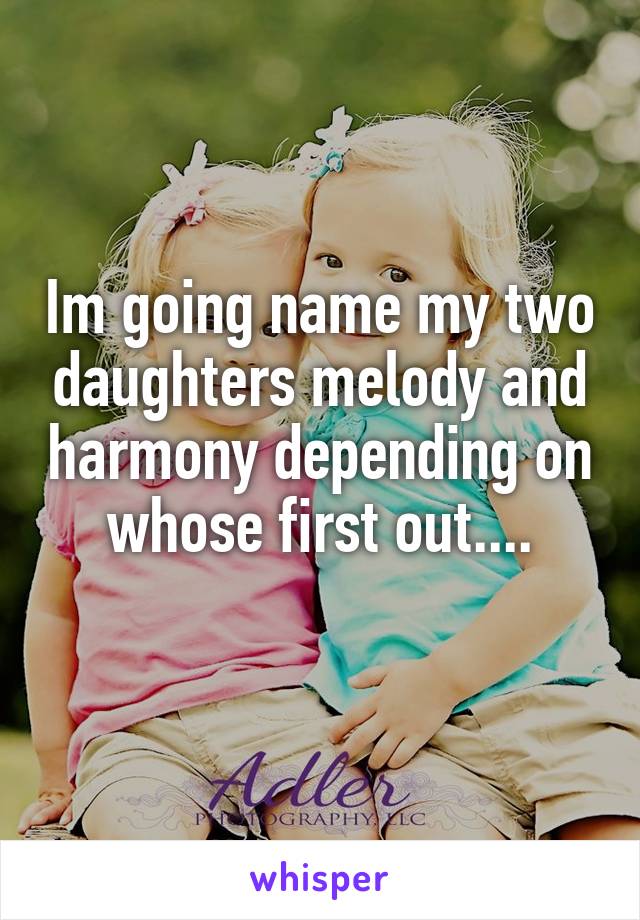 Im going name my two daughters melody and harmony depending on whose first out....
