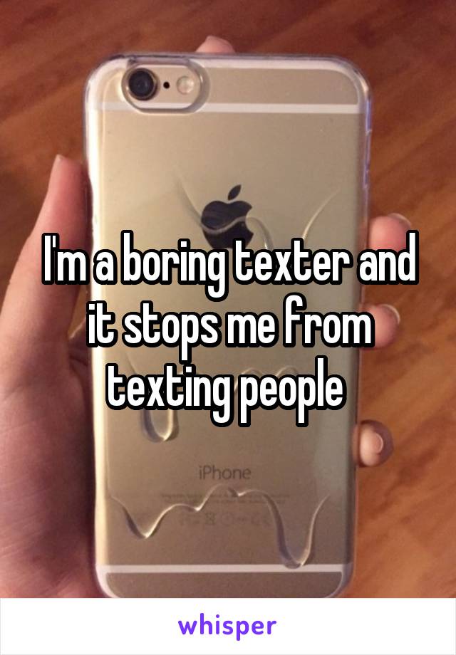 I'm a boring texter and it stops me from texting people 