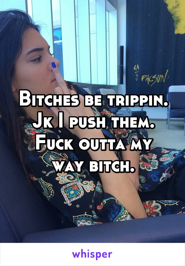 Bitches be trippin.
Jk I push them.
Fuck outta my way bitch.