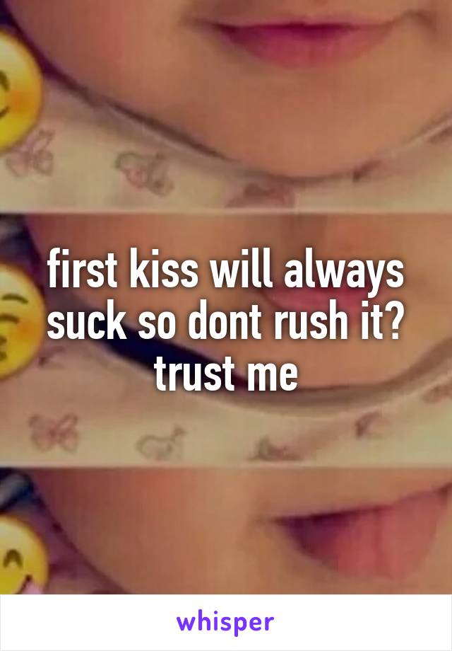 first kiss will always suck so dont rush it😂 trust me