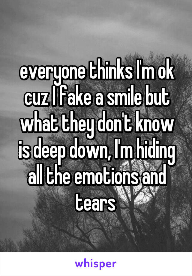 everyone thinks I'm ok cuz I fake a smile but what they don't know is deep down, I'm hiding all the emotions and tears 