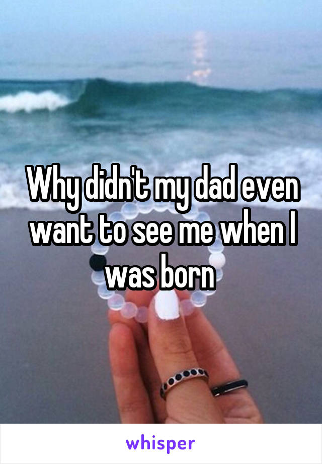 Why didn't my dad even want to see me when I was born 