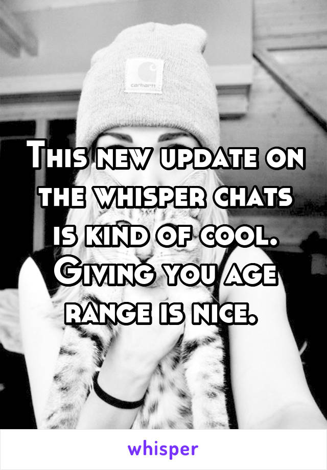 This new update on the whisper chats is kind of cool. Giving you age range is nice. 