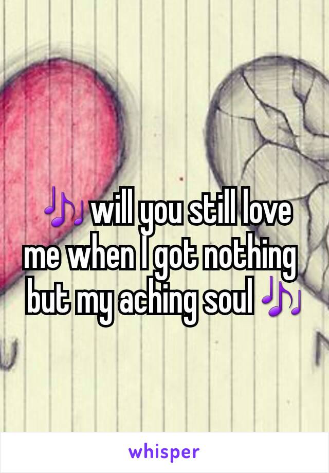 🎶will you still love me when I got nothing 
 but my aching soul🎶