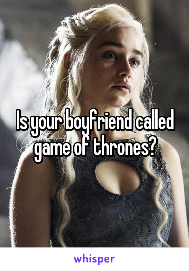 Is your boyfriend called game of thrones?