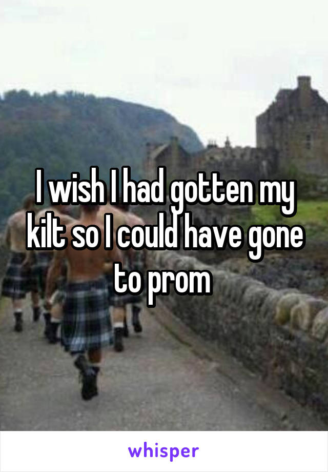 I wish I had gotten my kilt so I could have gone to prom 