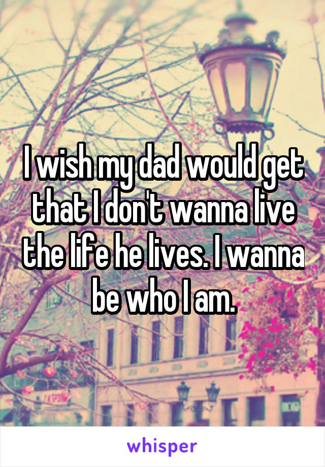 I wish my dad would get that I don't wanna live the life he lives. I wanna be who I am.