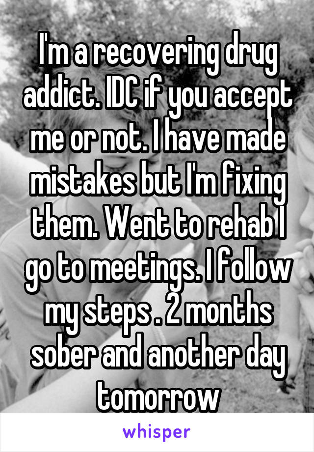 I'm a recovering drug addict. IDC if you accept me or not. I have made mistakes but I'm fixing them. Went to rehab I go to meetings. I follow my steps . 2 months sober and another day tomorrow