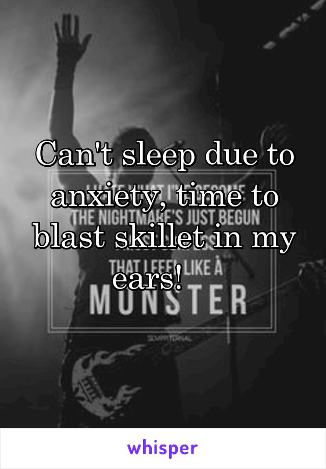 Can't sleep due to anxiety, time to blast skillet in my ears!    
