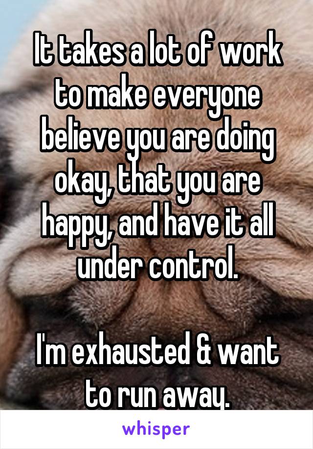 It takes a lot of work to make everyone believe you are doing okay, that you are happy, and have it all under control.

I'm exhausted & want to run away.