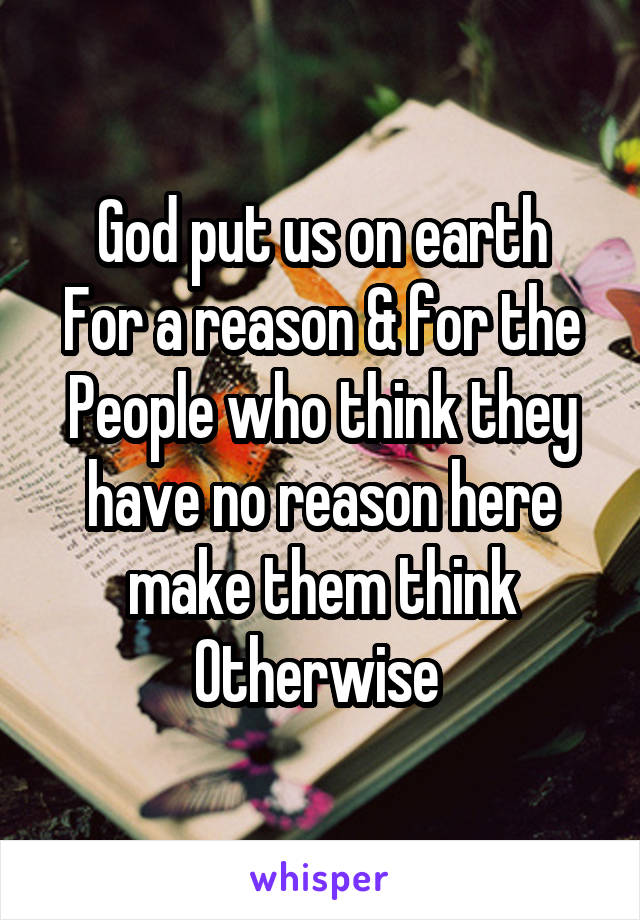 God put us on earth
For a reason & for the
People who think they have no reason here make them think Otherwise 