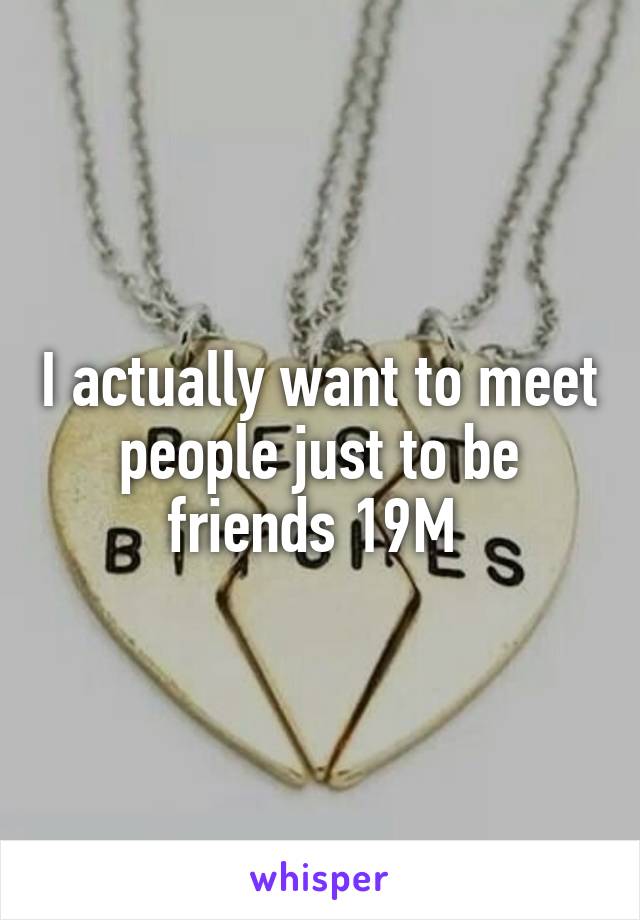 I actually want to meet people just to be friends 19M 