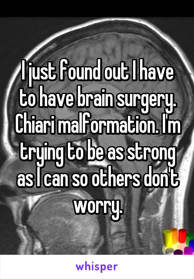 I just found out I have to have brain surgery. Chiari malformation. I'm trying to be as strong as I can so others don't worry.