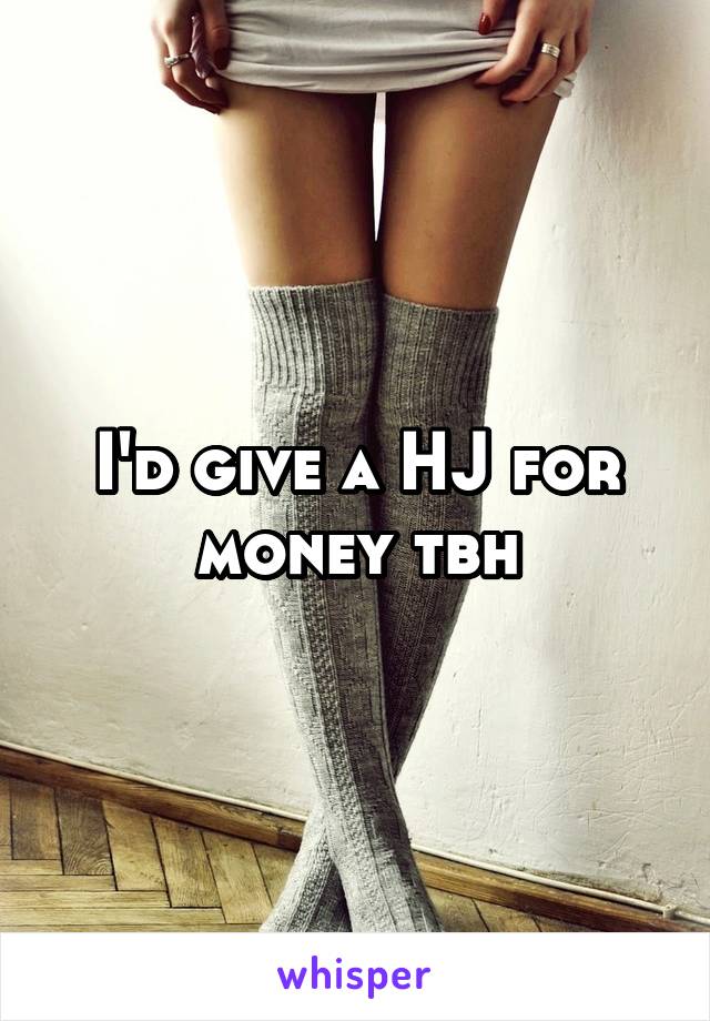 I'd give a HJ for money tbh