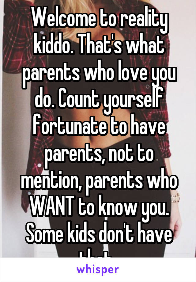 Welcome to reality kiddo. That's what parents who love you do. Count yourself fortunate to have parents, not to mention, parents who WANT to know you. Some kids don't have that. 