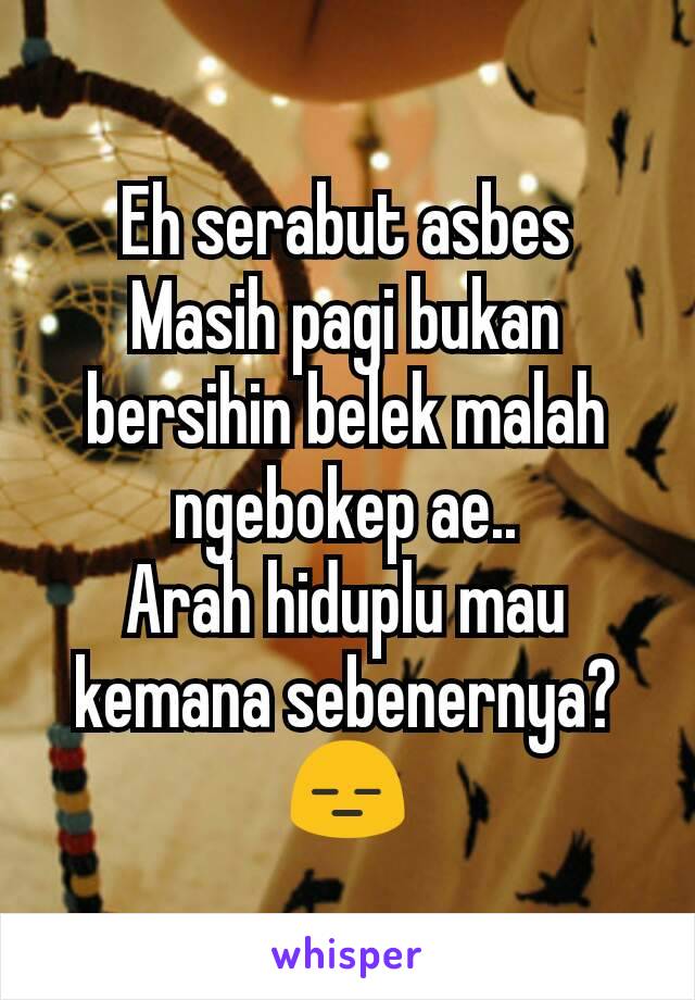 Eh serabut asbes
Masih pagi bukan bersihin belek malah ngebokep ae..
Arah hiduplu mau kemana sebenernya? 😑