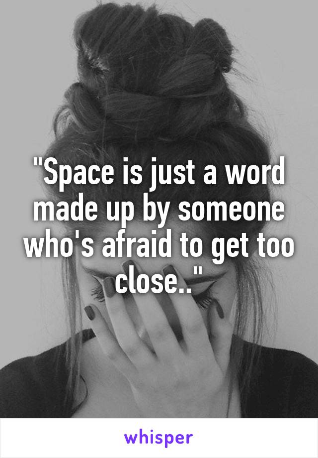 "Space is just a word made up by someone who's afraid to get too close.."