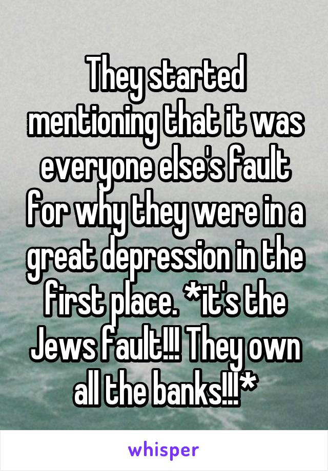 They started mentioning that it was everyone else's fault for why they were in a great depression in the first place. *it's the Jews fault!!! They own all the banks!!!*