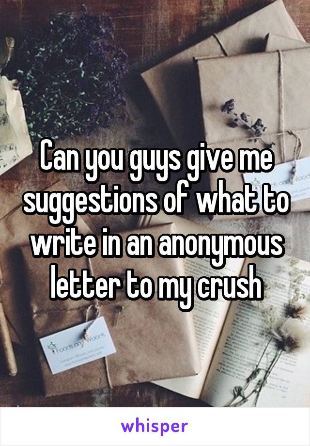 Can you guys give me suggestions of what to write in an anonymous letter to my crush