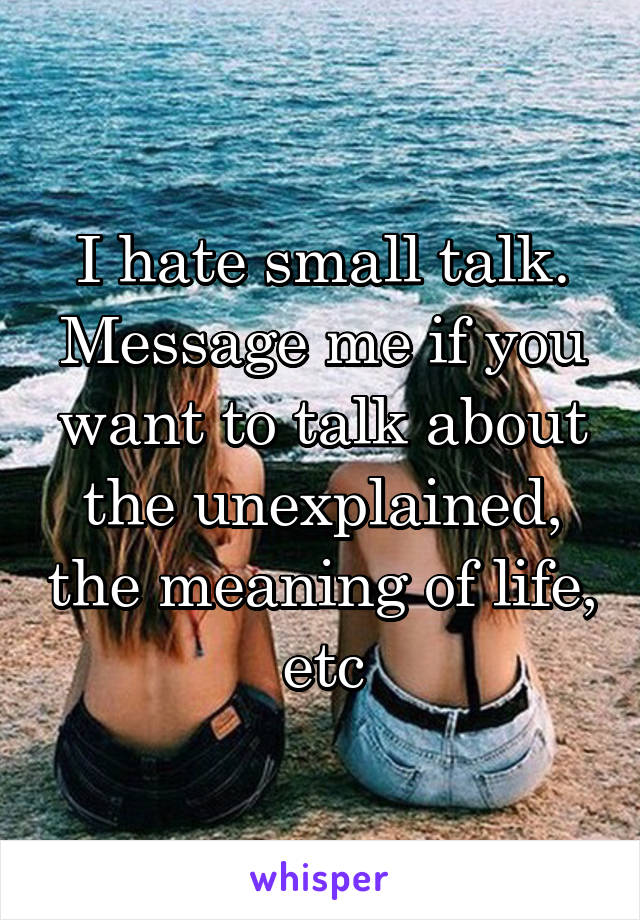 I hate small talk. Message me if you want to talk about the unexplained, the meaning of life, etc