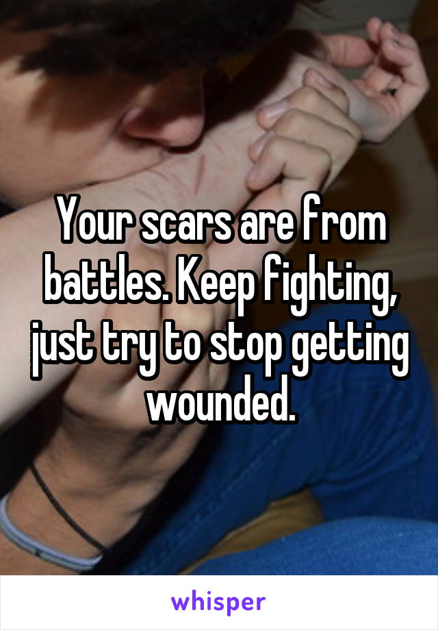 Your scars are from battles. Keep fighting, just try to stop getting wounded.