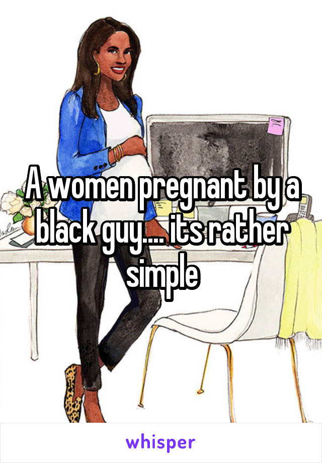 A women pregnant by a black guy.... its rather simple