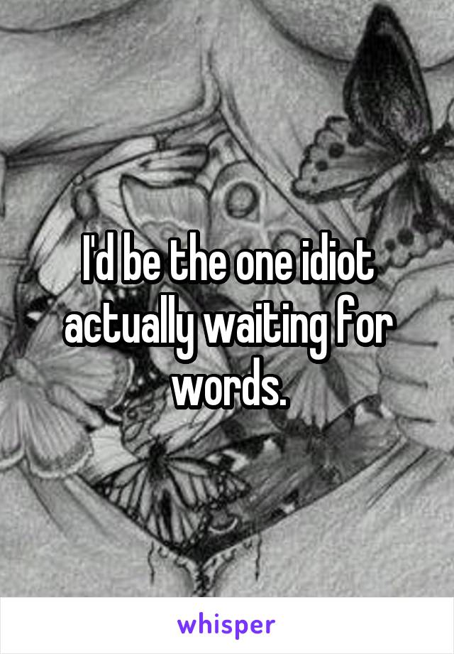 I'd be the one idiot actually waiting for words.