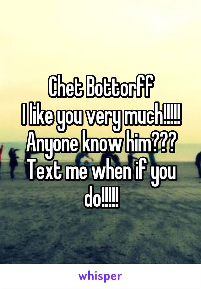 Chet Bottorff
I like you very much!!!!!
Anyone know him???
Text me when if you do!!!!!