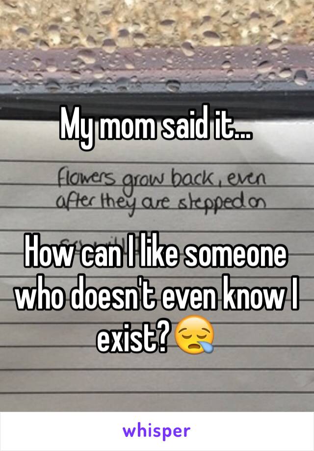 My mom said it...


How can I like someone who doesn't even know I exist?😪