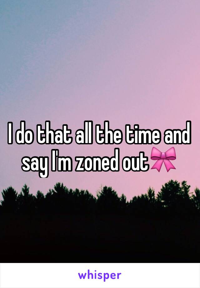 I do that all the time and say I'm zoned out🎀