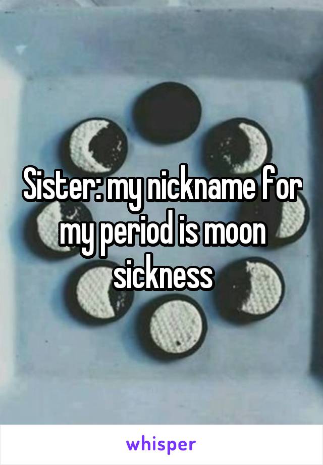 Sister: my nickname for my period is moon sickness